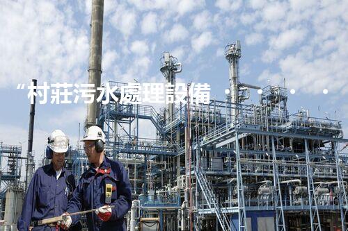 “村莊污水處理設備，綠色家園守護者”
